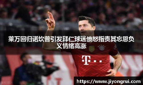 莱万回归诺坎普引发拜仁球迷愤怒指责其忘恩负义情绪高涨