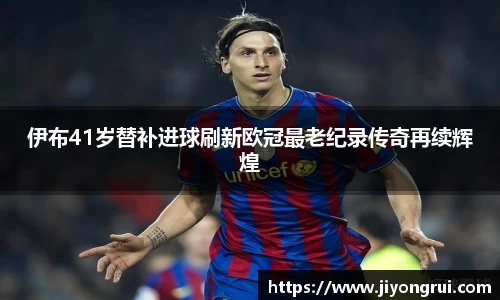 伊布41岁替补进球刷新欧冠最老纪录传奇再续辉煌