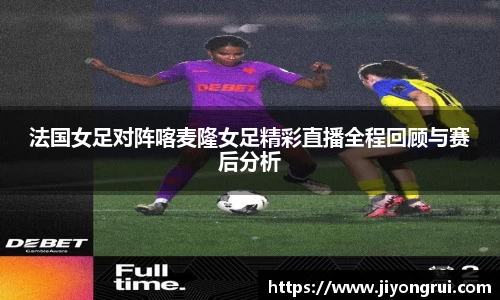 法国女足对阵喀麦隆女足精彩直播全程回顾与赛后分析