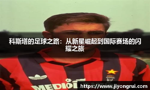科斯塔的足球之路：从新星崛起到国际赛场的闪耀之旅